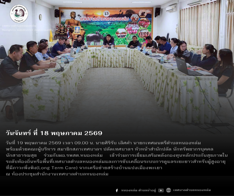 วันที่ 19 พฤษภาคม 2569 เวลา 09.00 น. นายศิริรับ เลิศคำ นายกเทศมนตรีตำบลหนองหล่ม พร้อมด้วยคณะผู้บริหาร สมาชิกสภาเทศบาลฯ ปลัดเทศบาลฯ หัวหน้าสำนักปลัด นักทรัพยากรบุคคล นักสาธารณสุข ร่วมกับผอ.รพสต.หนองหล่ม เข้าร่วมการเยี่ยมเสริมพลังกองทุนหลักประกันสุขภาพในระดับท้องถิ่นหรือพื้นที่เทศบาลตำบลหนองหล่มและการขับเคลื่อนระบบการดูแลระยะยาวสำหรับผู้สูงอายุที่มีภาวะพึ่งพิง(Long Term Care) จากเครือข่ายสร้างบ้านแปงเมืองพะเยา ณ ห้องประชุมสำนักงานเทศบาลตำบลหนองหล่ม